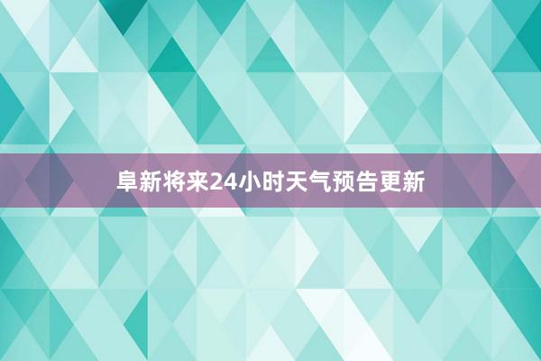 阜新将来24小时天气预告更新