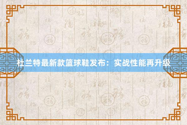 杜兰特最新款篮球鞋发布：实战性能再升级